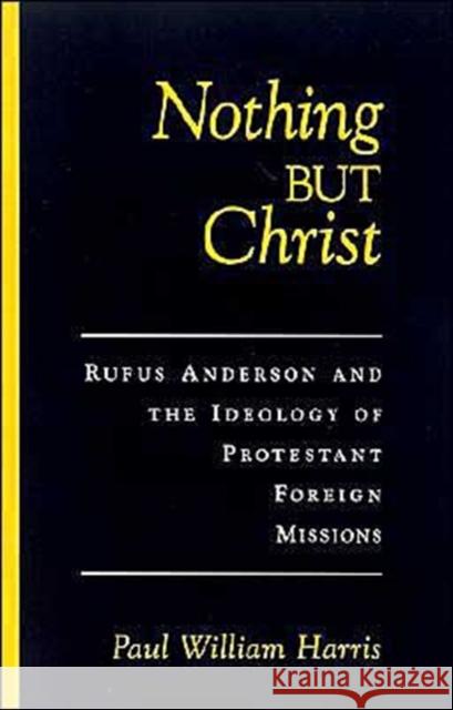 Nothing But Christ: Rufus Anderson and the Ideology of Protestant Foreign Missions Harris, Paul William 9780195131727 Oxford University Press