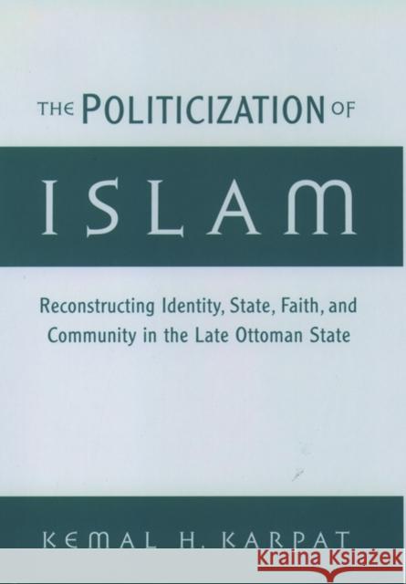 The Politicization of Islam: Reconstructing Identity, State, Faith, and Community in the Late Ottoman State Karpat, Kemal H. 9780195136180 Oxford University Press