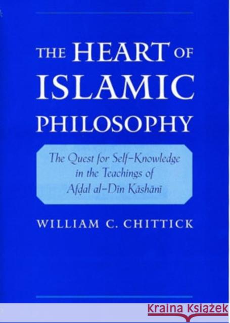 The Heart of Islamic Philosophy: The Quest for Self-Knowledge in the Teachings of Afdal Al-Din Kashani Chittick, William C. 9780195139136 Oxford University Press, USA