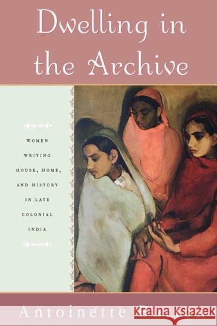 Dwelling in the Archive: Women Writing House, Home, and History in Late Colonial India Burton, Antoinette 9780195144253 Oxford University Press