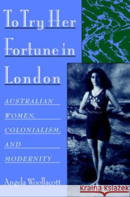 To Try Her Fortune in London: Australian Women, Colonialism, and Modernity Woollacott, Angela 9780195147193 Oxford University Press, USA