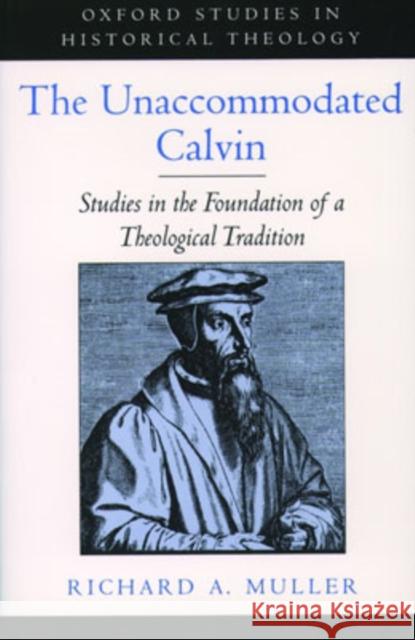 The Unaccommodated Calvin: Studies in the Foundation of a Theological Tradition Muller, Richard A. 9780195151688 Oxford University Press