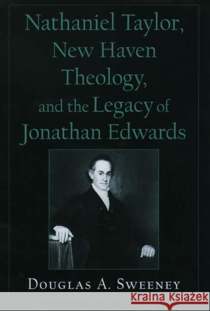 Nathaniel Taylor, New Haven Theology, and the Legacy of Jonathan Edwards Douglas A. Sweeney 9780195154283 Oxford University Press