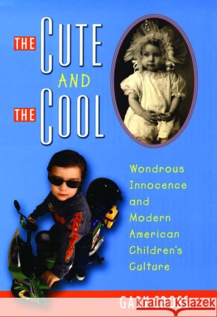 The Cute and the Cool: Wondrous Innocence and Modern American Children's Culture Cross, Gary 9780195156669 Oxford University Press, USA