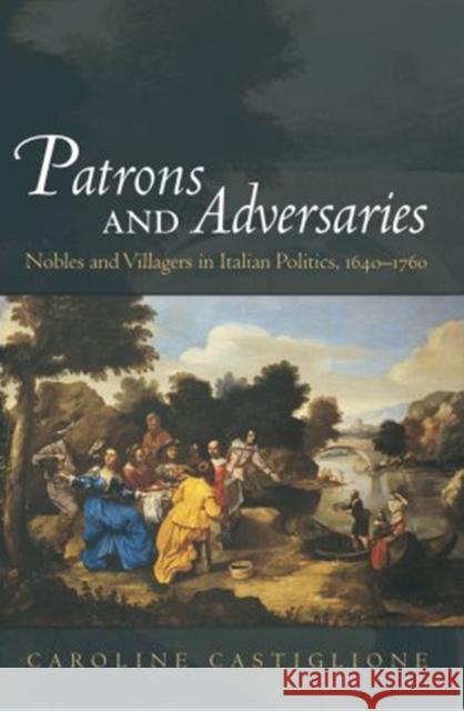 Patrons and Adversaries: Nobles and Villagers in Italian Politics, 1640-1760 Castiglione, Caroline 9780195173864 Oxford University Press