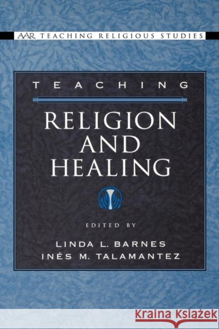 Teaching Religion and Healing Linda L. Barnes Ines M. Talamantez 9780195176438 American Academy of Religion Book