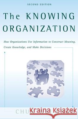 The Knowing Organization: How Organizations Use Information to Construct Meaning, Create Knowledge, and Make Decisions Chun Wei Choo 9780195176780 Oxford University Press