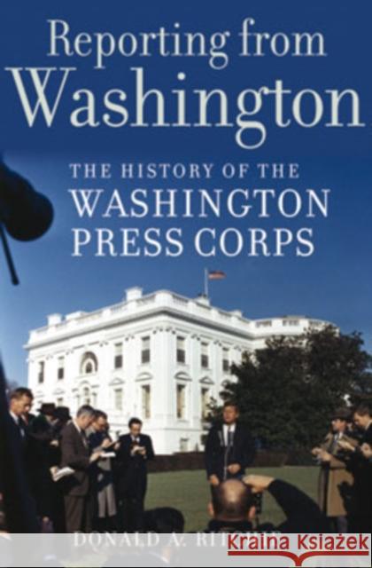 Reporting from Washington: The History of the Washington Press Corps Ritchie, Donald A. 9780195178616 Oxford University Press