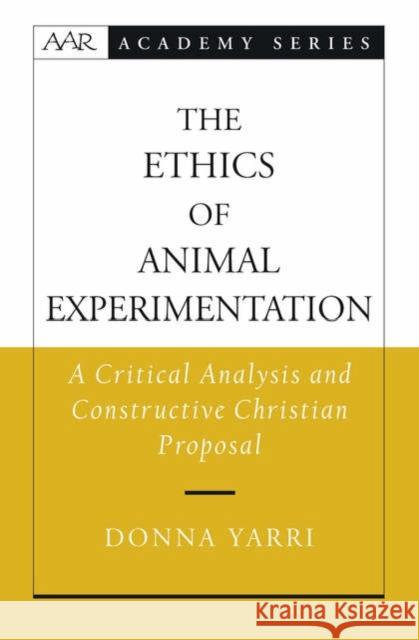 The Ethics of Animal Experimentation: A Critical Analysis and Constructive Christian Proposal Yarri, Donna 9780195181791 American Academy of Religion Book