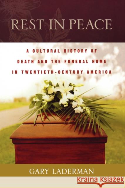 Rest in Peace: A Cultural History of Death and the Funeral Home in Twentieth-Century America Laderman, Gary 9780195183559 Oxford University Press, USA