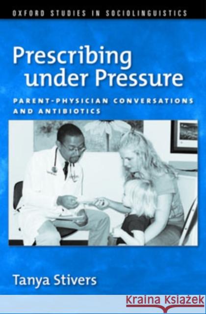 Prescribing Under Pressure: Parent-Physician Conversations and Antibiotics Stivers, Tanya 9780195311150 Oxford University Press, USA