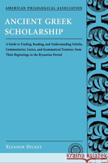 Ancient Greek Scholarship: A Guide to Finding, Reading, and Understanding Scholia, Commentaries, Lexica, and Grammatiacl Treatises, from Their Be Dickey, Eleanor 9780195312935 American Philological Association Book