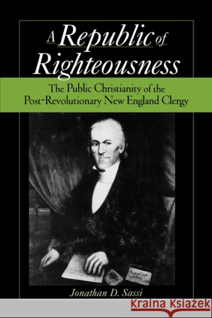 Republic of Righteousness: The Public Christianity of the Post-Revolutionary New England Clergy Sassi, Jonathan D. 9780195366808 Oxford University Press, USA