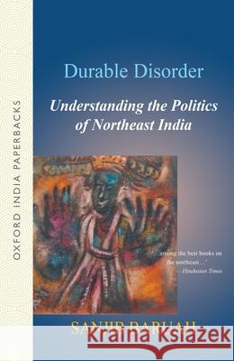 Durable Disorder: Understanding the Politics of Northeast India Sanjib Barauh Sanjib Baruah 9780195690828 Oxford University Press, USA