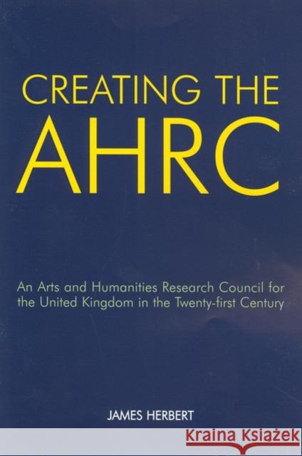 Creating the AHRC: An Arts and Humanities Research Council for the United Kingdom in the Twenty-First Century Herbert, James 9780197264294 Oxford University Press, USA