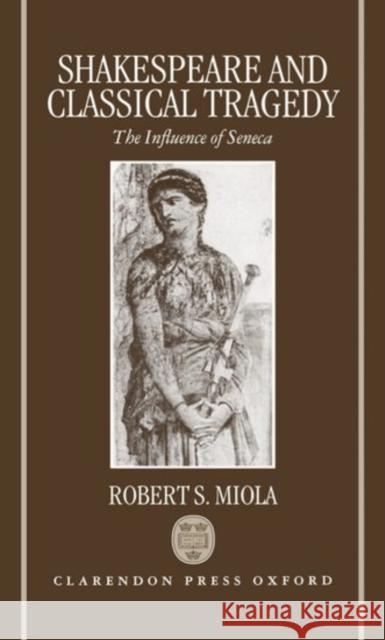 Shakespeare and Classical Tragedy: The Influence of Seneca Miola, Robert S. 9780198112648 Oxford University Press