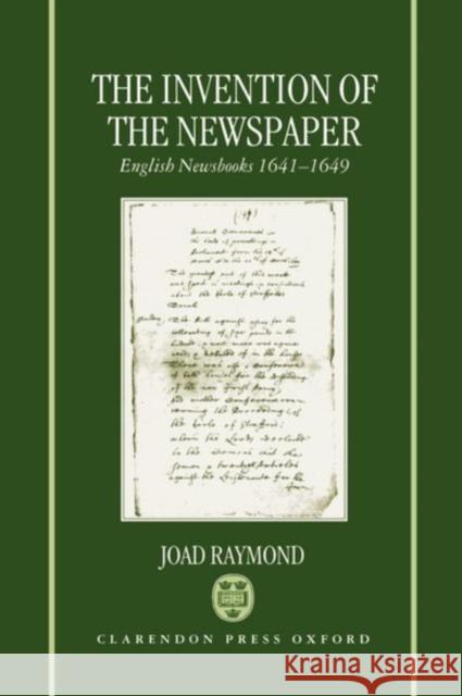 The Invention of the Newspaper: English Newsbooks 1641-1649 Raymond, Joad 9780198130024 Oxford University Press, USA