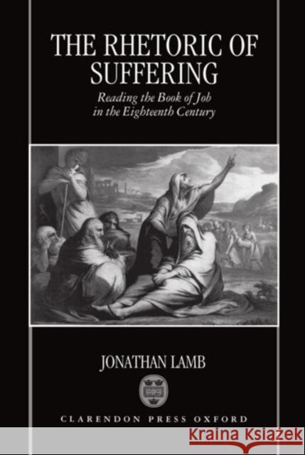 The Rhetoric of Suffering: Reading the Book of Job in the Eighteenth Century Lamb, Jonathan 9780198182641 Oxford University Press, USA