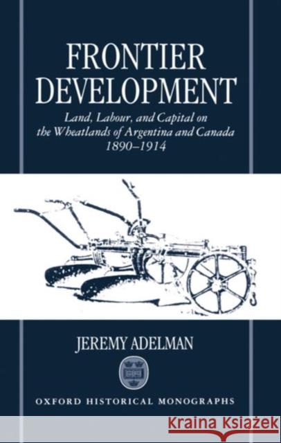 Frontier Development: Land, Labour, and Capital on the Wheatlands of Argentina and Canada, 1890-1914 Adelman, Jeremy 9780198204411 Oxford University Press, USA