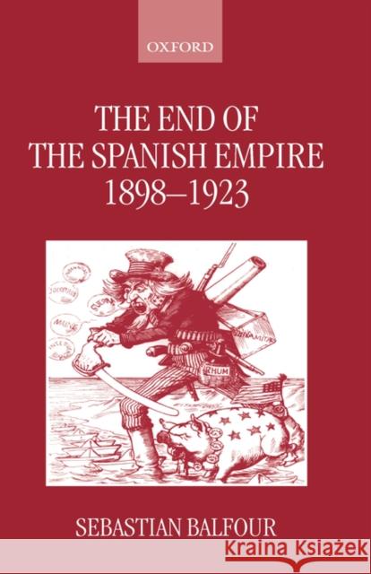 The End of the Spanish Empire, 1898-1923 Sebastian Balfour 9780198205074 Oxford University Press