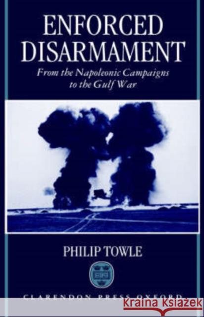 Enforced Disarmament: From the Napoleonic Campaigns to the Gulf War Towle, Philip 9780198206361 Oxford University Press