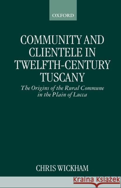 Community and Clientele in Twelfth-Century Tuscany: The Origins of the Rural Commune in the Plain of Lucca Wickham, Chris 9780198207047 Oxford University Press