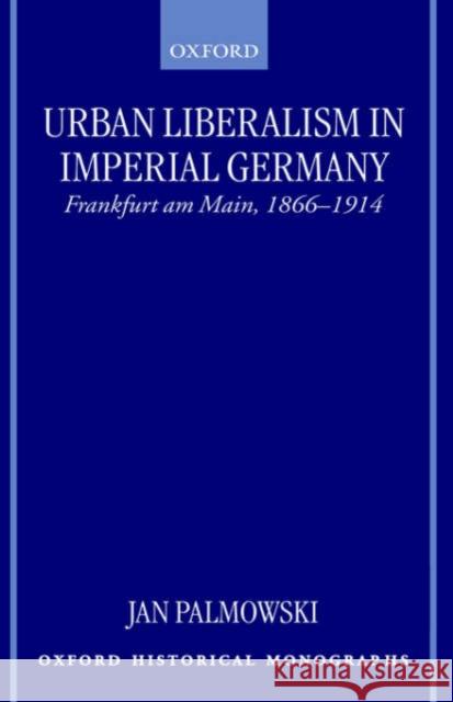 Urban Liberalism in Imperial Germany: Frankfurt Am Main, 1866-1914 Palmowski, Jan 9780198207504 Oxford University Press