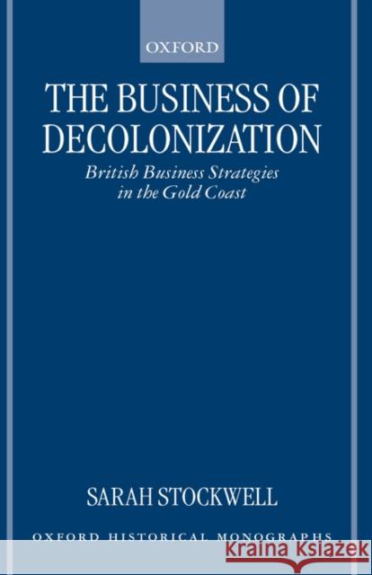 The Business of Decolonization: British Business Strategies in the Gold Coast Stockwell, Sarah 9780198208488 Oxford University Press, USA