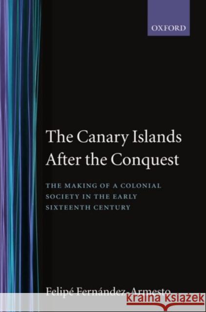 The Canary Islands After the Conquest: The Making of a Colonial Society in the Early Sixteenth Century Fernández-Armesto, Felipe 9780198218883 Oxford University Press, USA