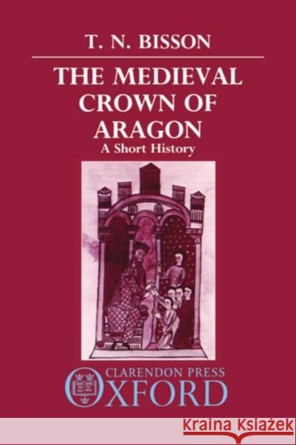 The Medieval Crown of Aragon: A Short History Bisson, Thomas N. 9780198219873 Oxford University Press, USA