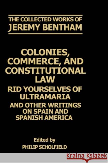 Colonies, Commerce, and Constitutional Law: Rid Yourselves of Ultramaria and Other Writings on Spain and Spanish America Bentham, Jeremy 9780198226123 Oxford University Press, USA