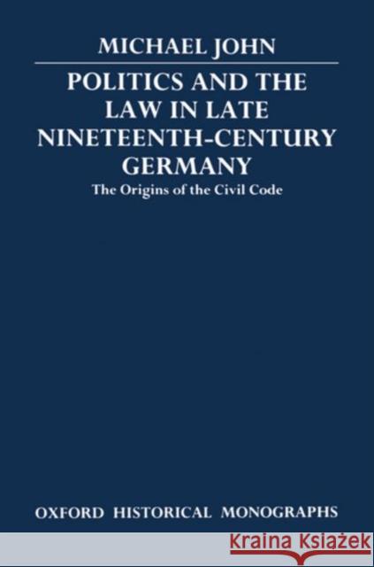 Politics and the Law in Late Nineteenth-Century Germany: The Origins of the Civil Code John, Michael 9780198227489 Oxford University Press, USA