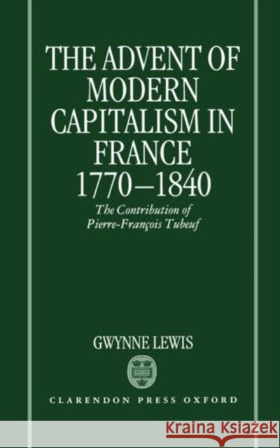 The Advent of Modern Capitalism in France, 1770-1840: The Contribution of Pierre-Francois Tubeuf Lewis, Gwynne 9780198228950 Clarendon Press