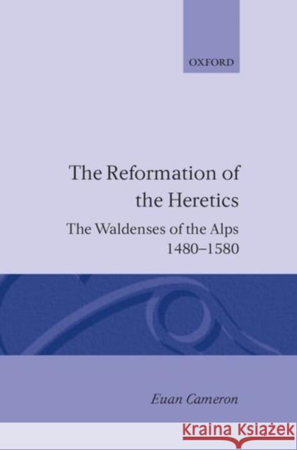 The Reformation of the Heretics: The Waldenses of the Alps, 1480-1580 Cameron, Euen 9780198229308 Oxford University Press, USA