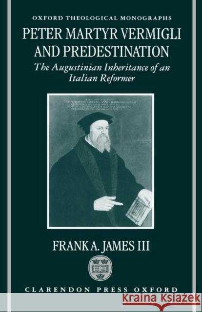Peter Martyr Vermigli and Predestination: The Augustinian Inheritance of an Italian Reformer James, Frank A. 9780198269694 Oxford University Press