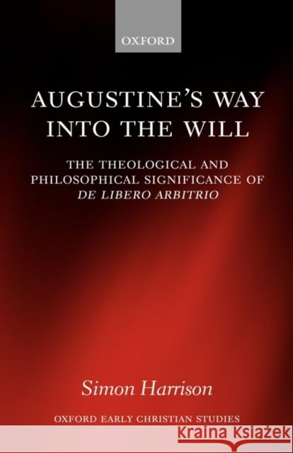 Augustine's Way Into the Will: The Theological and Philosophical Significance of de Libero Arbitrio Harrison, Simon 9780198269847 Oxford University Press, USA