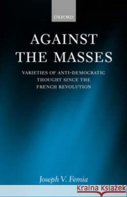 Against the Masses: Varieties of Anti-Democratic Thought Since the French Revolution Femia, Joseph V. 9780198280637 Oxford University Press, USA