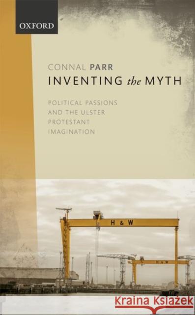 Inventing the Myth: Political Passions and the Ulster Protestant Imagination Connal Parr 9780198791591 Oxford University Press, USA