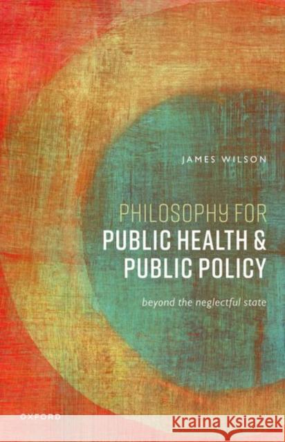 Philosophy for Public Health and Public Policy: Beyond the Neglectful State Wilson 9780198900580