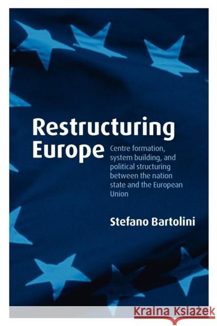 Restructuring Europe: Centre Formation, System Building and Political Structuring Between the Nation-State and the European Union Bartolini, Stefano 9780199231874 Oxford University Press, USA