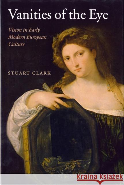 Vanities of the Eye: Vision in Early Modern European Culture Clark, Stuart 9780199250134 Oxford University Press, USA