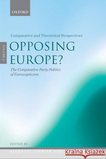 Opposing Europe? the Comparative Party Politics of Euroscepticism: Volume 2: Comparative and Theoretical Perspectives Szczerbiak, Aleks 9780199258352 Oxford University Press, USA
