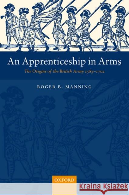 An Apprenticeship in Arms: The Origins of the British Army 1585-1702 Manning, Roger B. 9780199261499 Oxford University Press