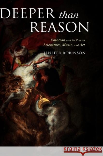 Deeper Than Reason: Emotion and Its Role in Literature, Music, and Art Robinson, Jenefer 9780199263653 Oxford University Press