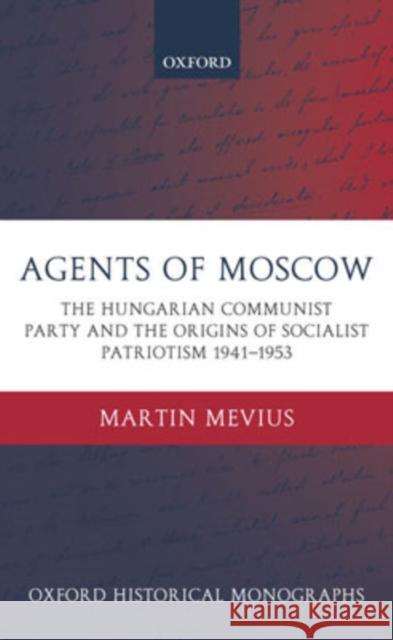 Agents of Moscow: The Hungarian Communist Party and the Origins of Socialist Patriotism 1941-1953 Mevius, Martin 9780199274611 Oxford University Press