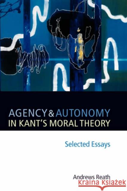 Agency and Autonomy in Kant's Moral Theory: Selected Essays Reath, Andrews 9780199288823 Oxford University Press