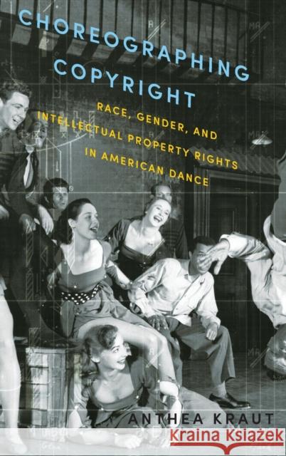 Choreographing Copyright: Race, Gender, and Intellectual Property Rights in American Dance Anthea Kraut 9780199360369 Oxford University Press, USA