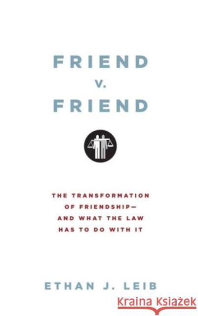 Friend v. Friend: The Transformation of Friendship--And What the Law Has to Do with It Ethan J. Leib 9780199739608 Oxford University Press