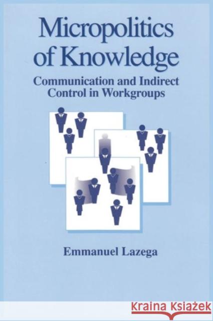 The Micropolitics of Knowledge: Communication and Indirect Control in Workgroups Lazega, Emmanuel 9780202304267 Aldine