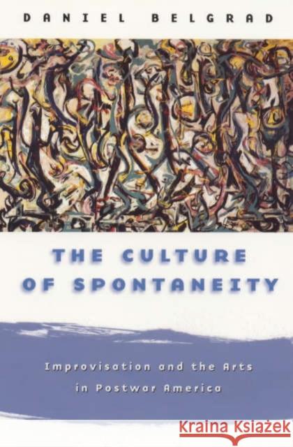 The Culture of Spontaneity: Improvisation and the Arts in Postwar America Daniel Belgrad 9780226041902 University of Chicago Press